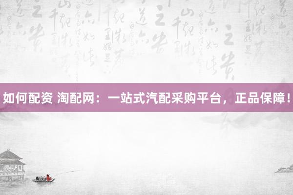如何配资 淘配网：一站式汽配采购平台，正品保障！