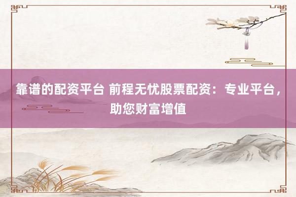 靠谱的配资平台 前程无忧股票配资：专业平台，助您财富增值