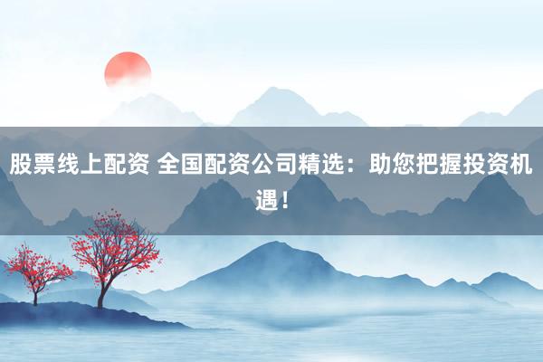 股票线上配资 全国配资公司精选：助您把握投资机遇！