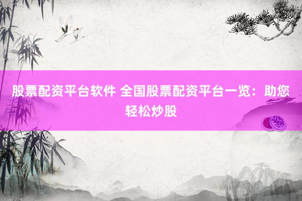股票配资平台软件 全国股票配资平台一览：助您轻松炒股