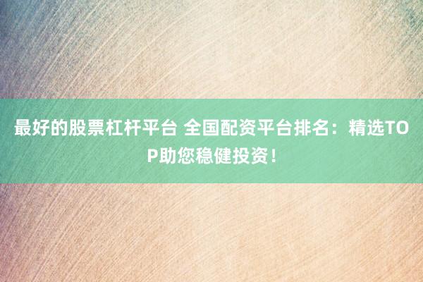 最好的股票杠杆平台 全国配资平台排名：精选TOP助您稳健投资！