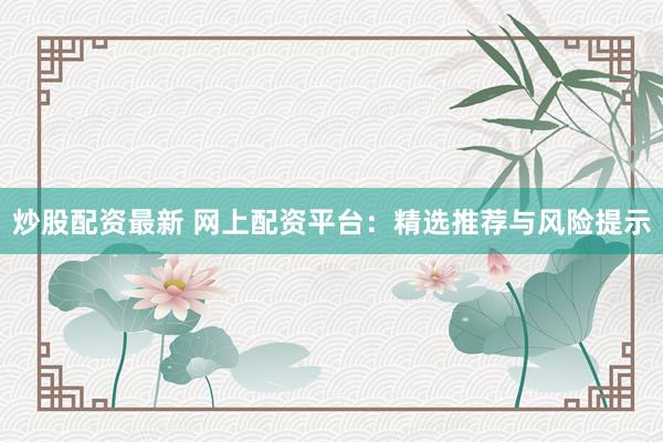 炒股配资最新 网上配资平台：精选推荐与风险提示