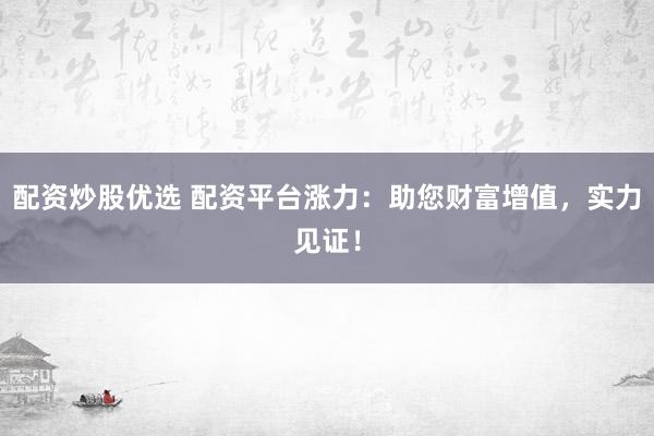 配资炒股优选 配资平台涨力：助您财富增值，实力见证！