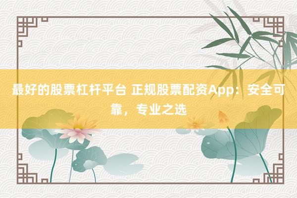 最好的股票杠杆平台 正规股票配资App：安全可靠，专业之选