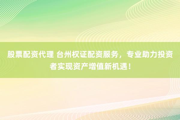 股票配资代理 台州权证配资服务，专业助力投资者实现资产增值新机遇！