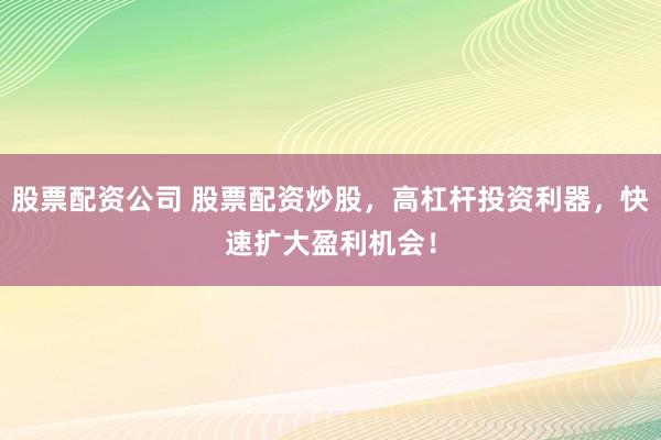 股票配资公司 股票配资炒股，高杠杆投资利器，快速扩大盈利机会！