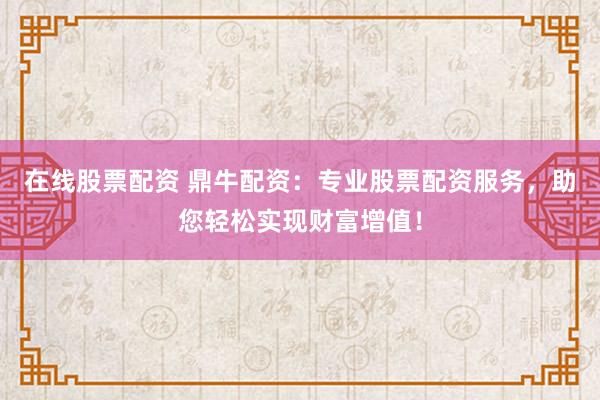 在线股票配资 鼎牛配资：专业股票配资服务，助您轻松实现财富增值！