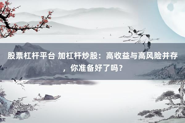 股票杠杆平台 加杠杆炒股：高收益与高风险并存，你准备好了吗？
