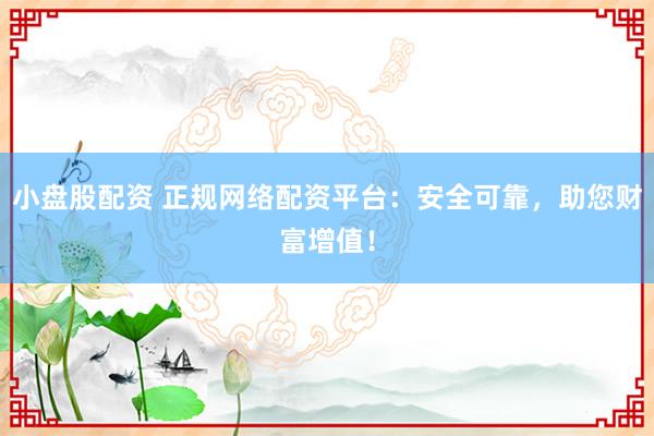 小盘股配资 正规网络配资平台：安全可靠，助您财富增值！