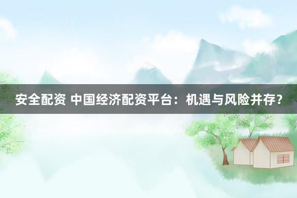 安全配资 中国经济配资平台：机遇与风险并存？