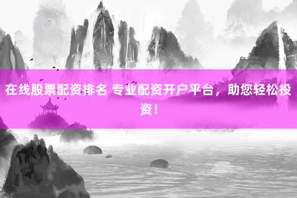 在线股票配资排名 专业配资开户平台，助您轻松投资！