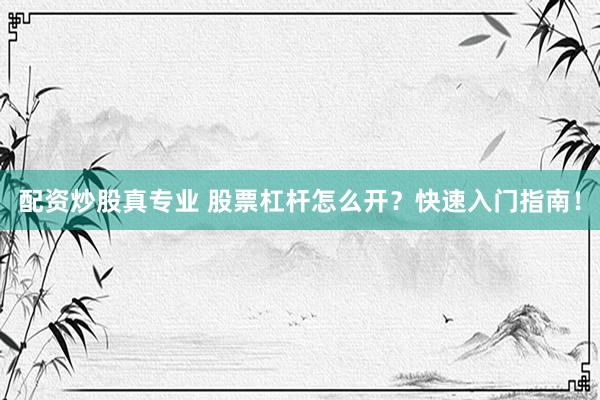 配资炒股真专业 股票杠杆怎么开？快速入门指南！