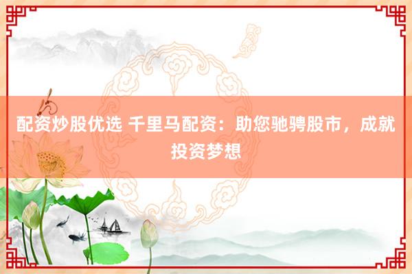 配资炒股优选 千里马配资：助您驰骋股市，成就投资梦想