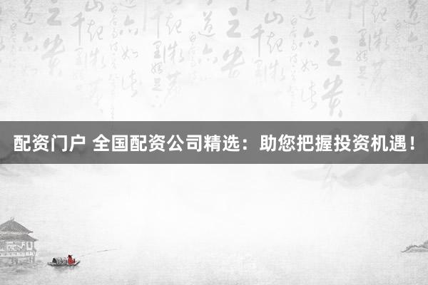 配资门户 全国配资公司精选：助您把握投资机遇！