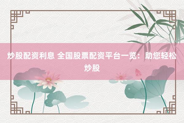 炒股配资利息 全国股票配资平台一览：助您轻松炒股