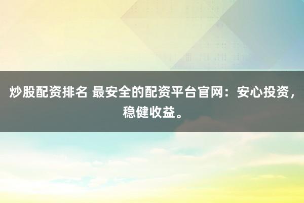 炒股配资排名 最安全的配资平台官网：安心投资，稳健收益。