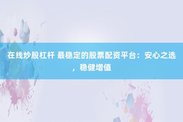 在线炒股杠杆 最稳定的股票配资平台：安心之选，稳健增值
