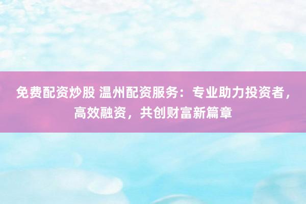 免费配资炒股 温州配资服务：专业助力投资者，高效融资，共创财富新篇章