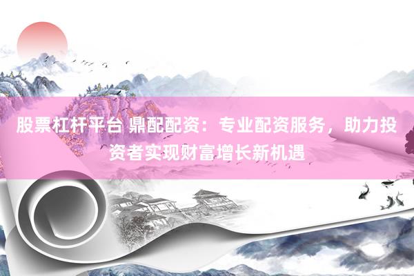 股票杠杆平台 鼎配配资：专业配资服务，助力投资者实现财富增长新机遇