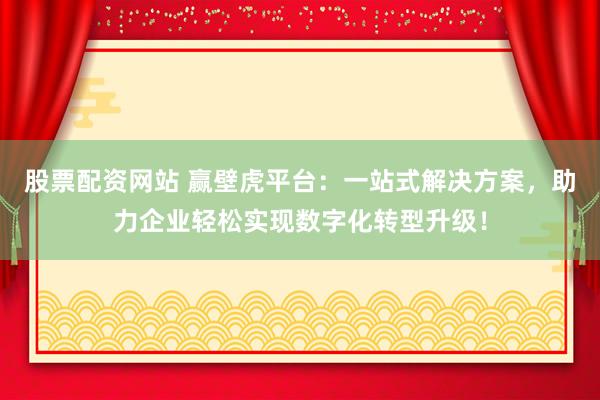 股票配资网站 赢壁虎平台：一站式解决方案，助力企业轻松实现数字化转型升级！