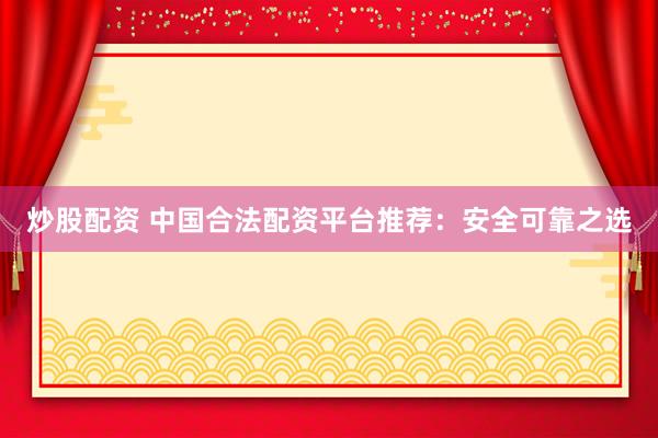 炒股配资 中国合法配资平台推荐：安全可靠之选