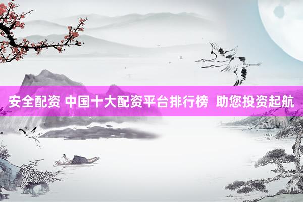安全配资 中国十大配资平台排行榜  助您投资起航