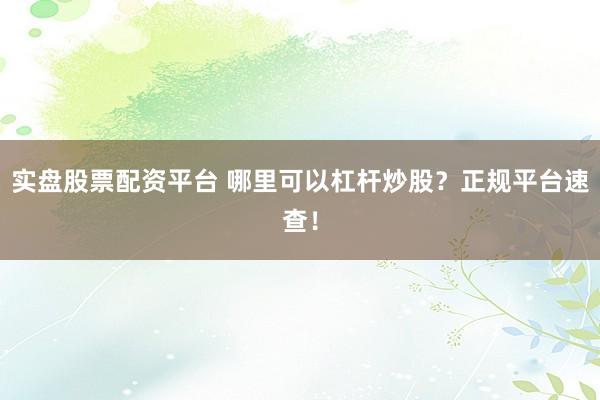 实盘股票配资平台 哪里可以杠杆炒股？正规平台速查！