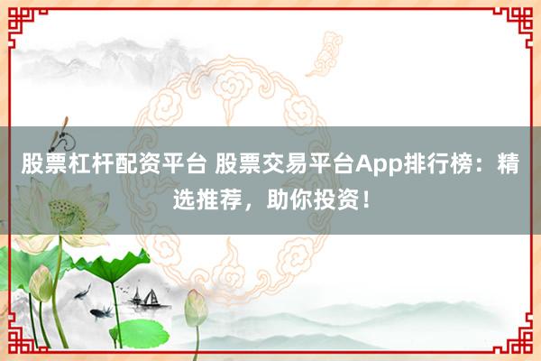 股票杠杆配资平台 股票交易平台App排行榜：精选推荐，助你投资！