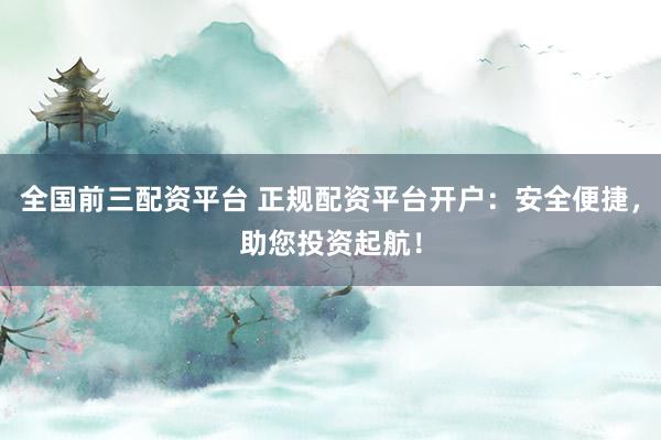 全国前三配资平台 正规配资平台开户：安全便捷，助您投资起航！