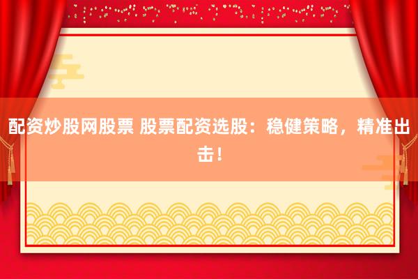配资炒股网股票 股票配资选股：稳健策略，精准出击！