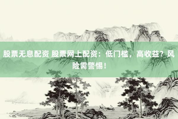 股票无息配资 股票网上配资：低门槛，高收益？风险需警惕！