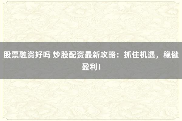 股票融资好吗 炒股配资最新攻略：抓住机遇，稳健盈利！
