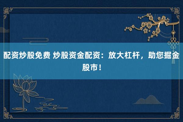 配资炒股免费 炒股资金配资：放大杠杆，助您掘金股市！