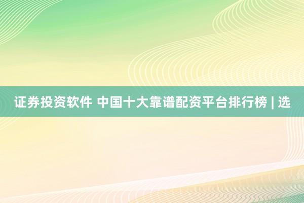 证券投资软件 中国十大靠谱配资平台排行榜 | 选