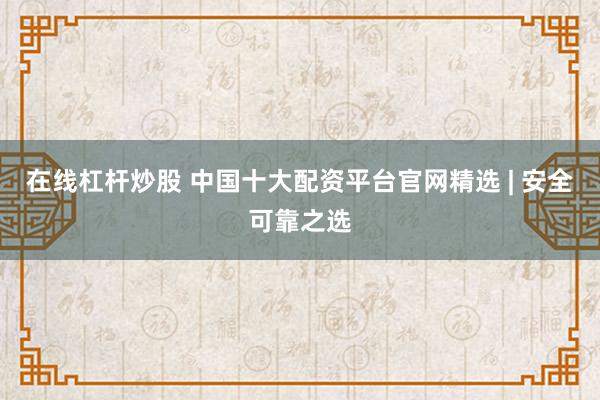 在线杠杆炒股 中国十大配资平台官网精选 | 安全可靠之选