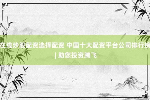 在线炒股配资选择配资 中国十大配资平台公司排行榜 | 助您投资腾飞