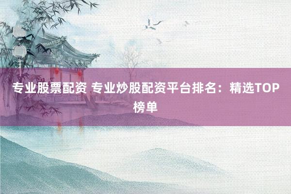 专业股票配资 专业炒股配资平台排名：精选TOP榜单