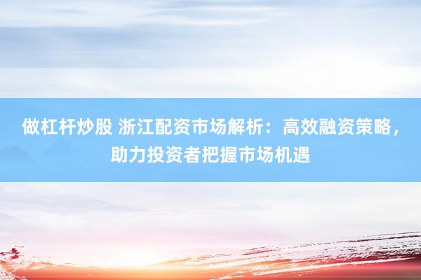做杠杆炒股 浙江配资市场解析：高效融资策略，助力投资者把握市场机遇