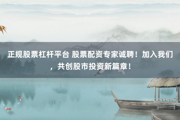 正规股票杠杆平台 股票配资专家诚聘！加入我们，共创股市投资新篇章！