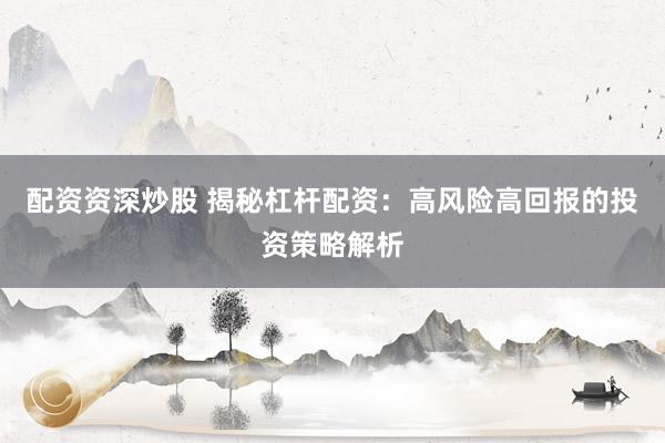 配资资深炒股 揭秘杠杆配资：高风险高回报的投资策略解析