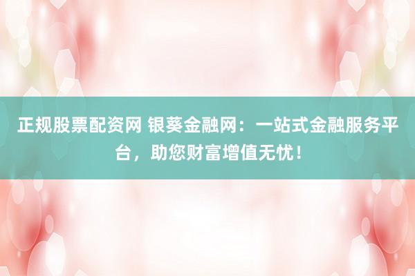 正规股票配资网 银葵金融网：一站式金融服务平台，助您财富增值无忧！