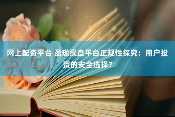 网上配资平台 盈珑操盘平台正规性探究：用户投资的安全选择？