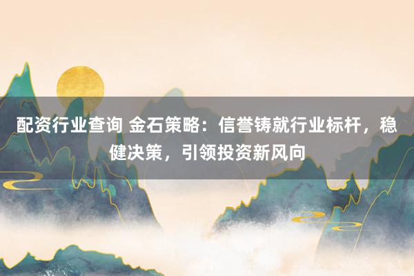 配资行业查询 金石策略：信誉铸就行业标杆，稳健决策，引领投资新风向