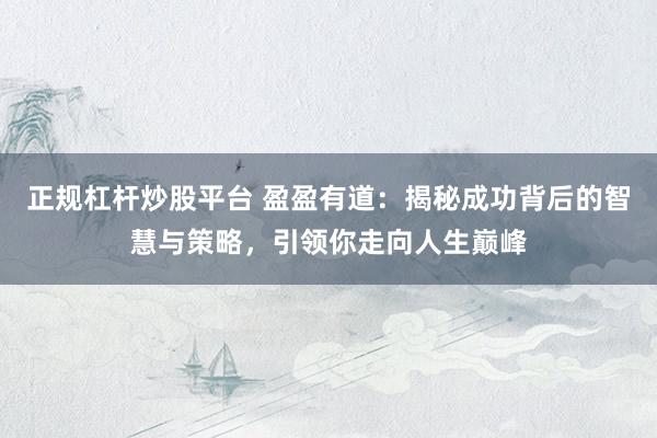 正规杠杆炒股平台 盈盈有道：揭秘成功背后的智慧与策略，引领你走向人生巅峰