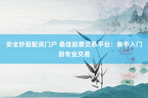 安全炒股配资门户 最佳股票交易平台：新手入门到专业交易
