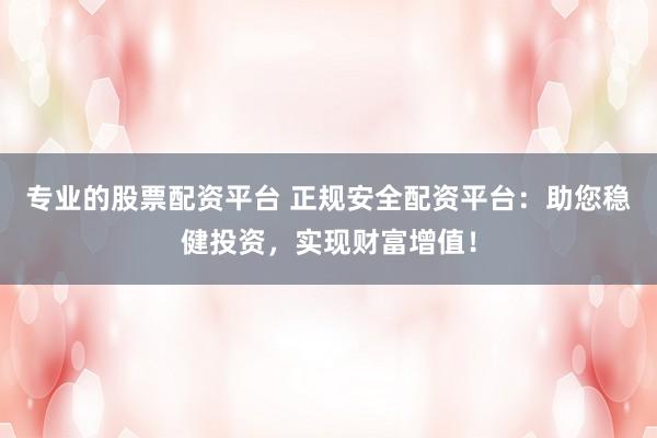 专业的股票配资平台 正规安全配资平台：助您稳健投资，实现财富增值！