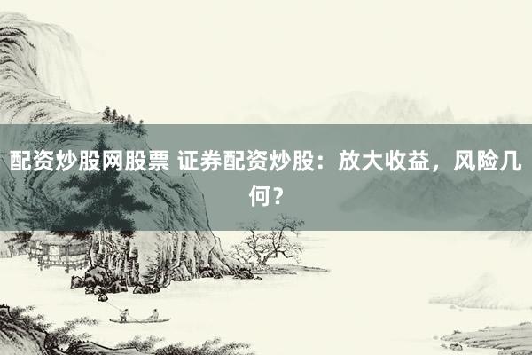 配资炒股网股票 证券配资炒股：放大收益，风险几何？