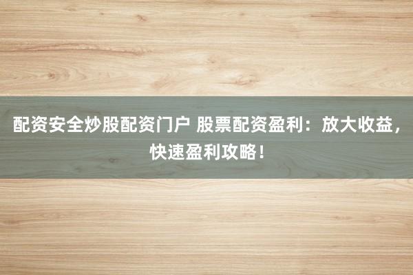 配资安全炒股配资门户 股票配资盈利：放大收益，快速盈利攻略！