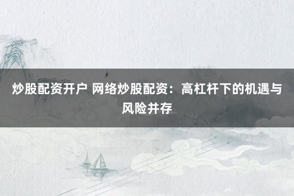 炒股配资开户 网络炒股配资：高杠杆下的机遇与风险并存