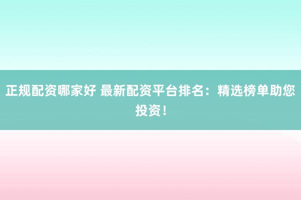 正规配资哪家好 最新配资平台排名：精选榜单助您投资！